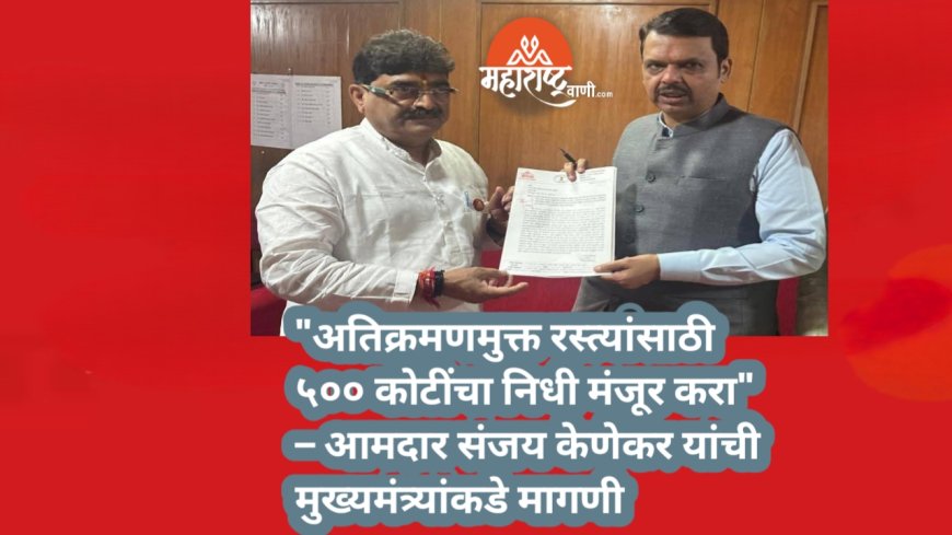 "अतिक्रमणमुक्त रस्त्यांसाठी ५०० कोटींचा निधी मंजूर करा" – आमदार संजय केणेकर यांची मुख्यमंत्र्यांकडे मागणी