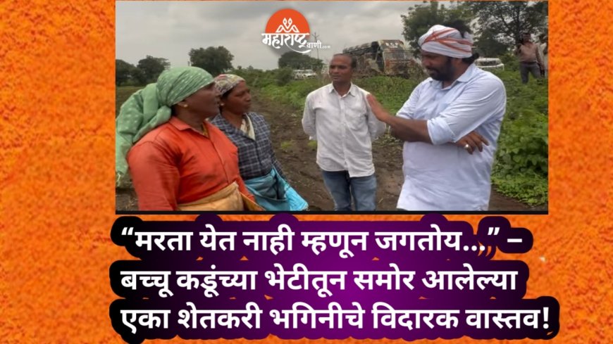 “मरता येत नाही म्हणून जगतोय...” – बच्चू कडूंच्या भेटीतून समोर आलेल्या एका शेतकरी भगिनीचे विदारक वास्तव!