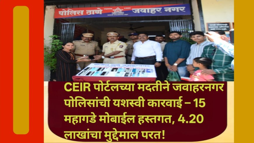 CEIR पोर्टलच्या मदतीने जवाहरनगर पोलिसांची यशस्वी कारवाई – 15 महागडे मोबाईल हस्तगत, 4.20 लाखांचा मुद्देमाल परत!