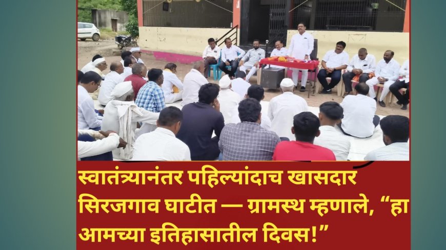 स्वातंत्र्यानंतर पहिल्यांदाच खासदार सिरजगाव घाटीत — ग्रामस्थ म्हणाले, “हा आमच्या इतिहासातील दिवस!”