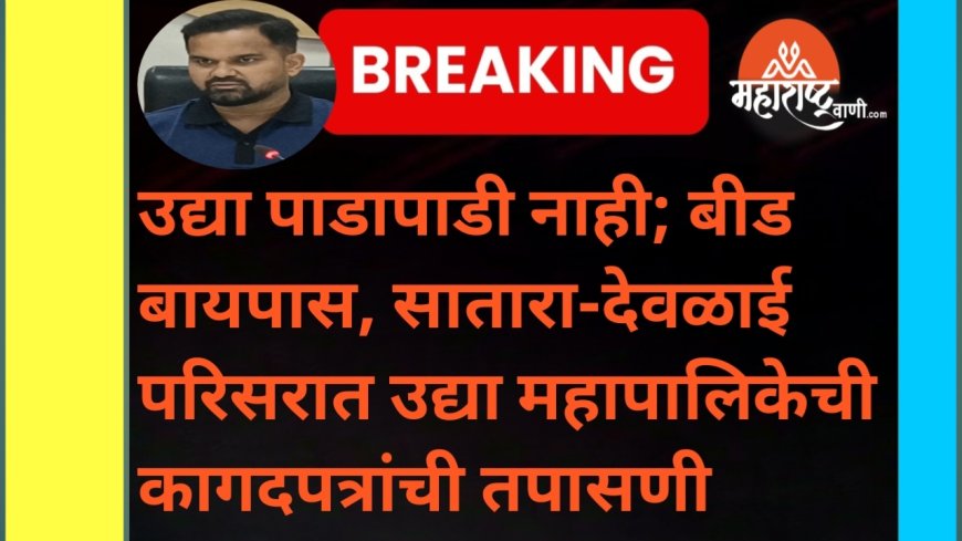 उद्या पाडापाडी नाही; बीड बायपास, सातारा-देवळाई परिसरात उद्या महापालिकेची कागदपत्रांची तपासणी