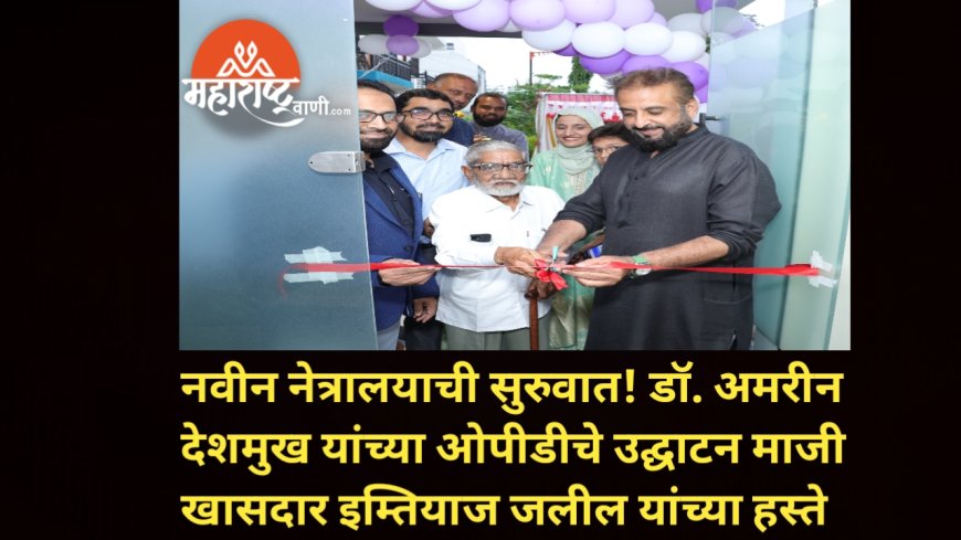 नवीन नेत्रालयाची सुरुवात! डॉ. अमरीन देशमुख यांच्या ओपीडीचे उद्घाटन माजी खासदार इम्तियाज जलील यांच्या हस्ते