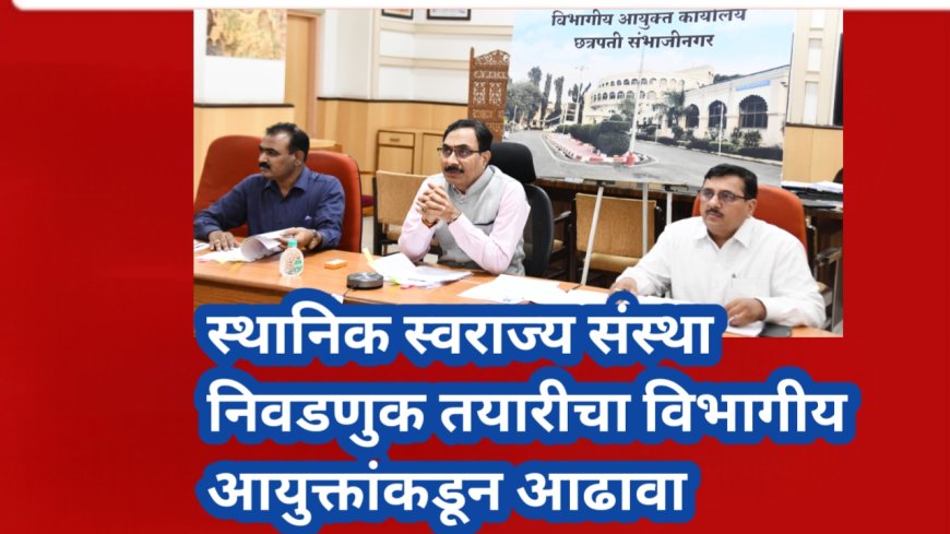स्थानिक स्वराज्य संस्था निवडणुक तयारीचा विभागीय आयुक्तांकडून आढावा