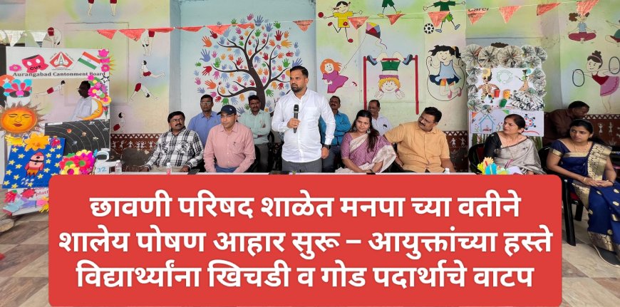 छावणी परिषद शाळेत मनपा च्या वतीने शालेय पोषण आहार सुरू – आयुक्तांच्या हस्ते विद्यार्थ्यांना खिचडी व गोड पदार्थाचे वाटप