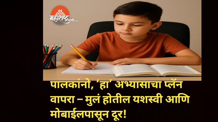 पालकांनो, ‘हा’ अभ्यासाचा प्लॅन वापरा – मुलं होतील यशस्वी आणि मोबाईलपासून दूर!