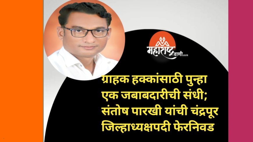 ग्राहक हक्कांसाठी पुन्हा एक जबाबदारीची संधी; संतोष पारखी यांची चंद्रपूर जिल्हाध्यक्षपदी फेरनिवड