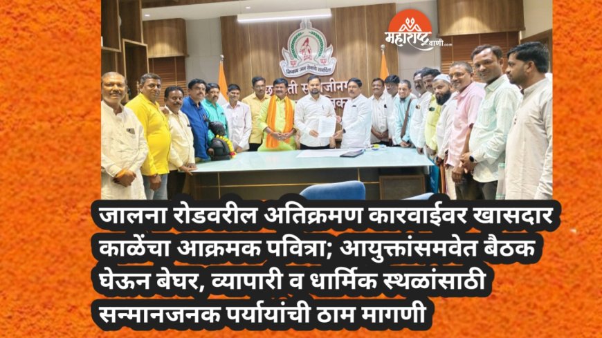 जालना रोडवरील अतिक्रमण कारवाईवर खासदार काळेंचा आक्रमक पवित्रा; आयुक्तांसमवेत बैठक घेऊन बेघर, व्यापारी व धार्मिक स्थळांसाठी सन्मानजनक पर्यायांची ठाम मागणी