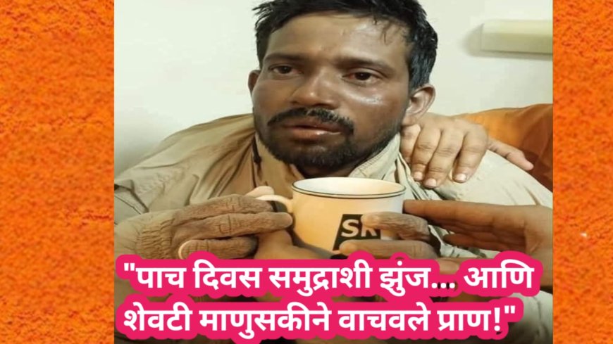 "पाच दिवस समुद्राशी झुंज... आणि शेवटी माणुसकीने वाचवले प्राण!"