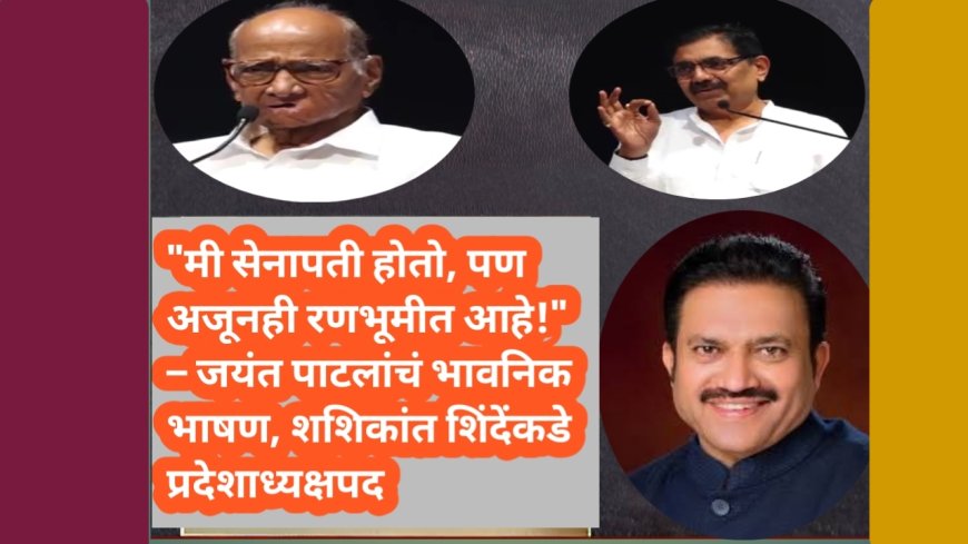 "मी सेनापती होतो, पण अजूनही रणभूमीत आहे!" – जयंत पाटलांचं भावनिक भाषण, शशिकांत शिंदेंकडे प्रदेशाध्यक्षपद