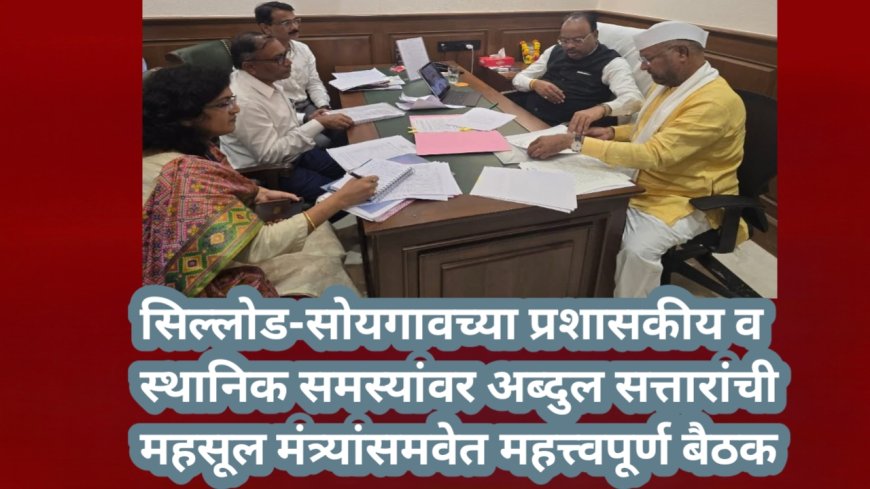 सिल्लोड-सोयगावच्या प्रशासकीय व स्थानिक समस्यांवर अब्दुल सत्तारांची महसूल मंत्र्यांसमवेत महत्त्वपूर्ण बैठक