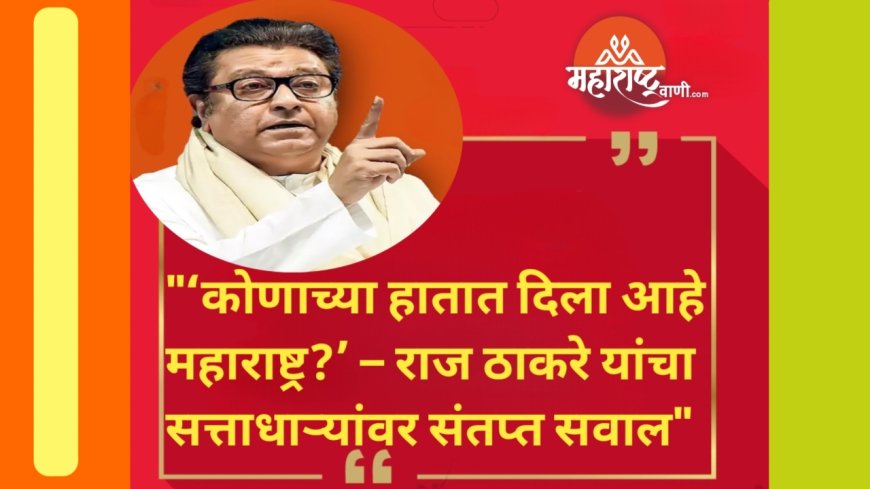 "‘कोणाच्या हातात दिला आहे महाराष्ट्र?’ – राज ठाकरे यांचा सत्ताधाऱ्यांवर संतप्त सवाल"