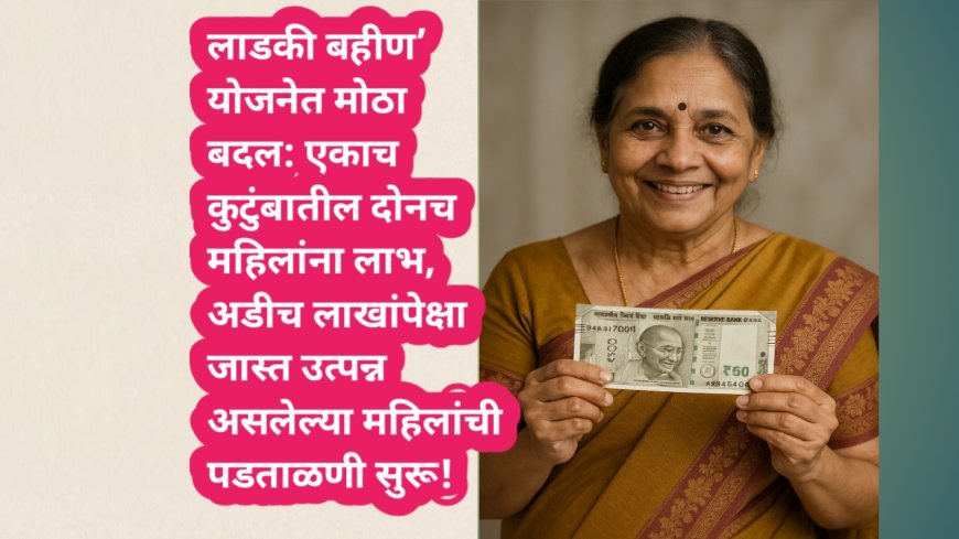 ‘लाडकी बहीण’ योजनेत मोठा बदल: एकाच कुटुंबातील दोनच महिलांना लाभ, अडीच लाखांपेक्षा जास्त उत्पन्न असलेल्या महिलांची पडताळणी सुरू!