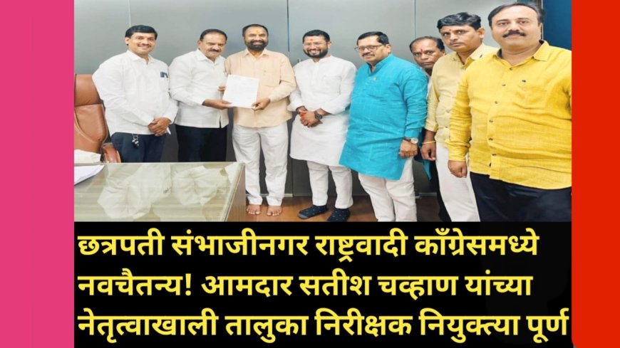 छत्रपती संभाजीनगर राष्ट्रवादी काँग्रेसमध्ये नवचैतन्य! आमदार सतीश चव्हाण यांच्या नेतृत्वाखाली तालुका निरीक्षक नियुक्त्या पूर्ण