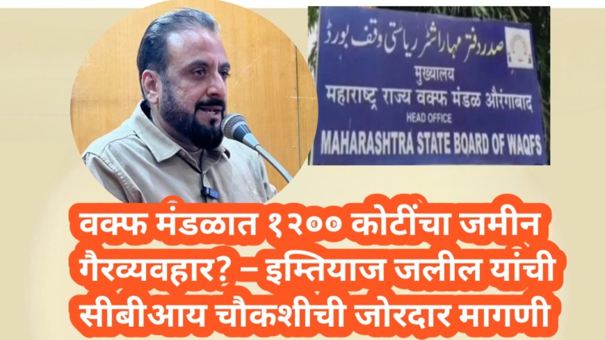 वक्फ मंडळात १२०० कोटींचा जमीन गैरव्यवहार? – इम्तियाज जलील यांची सीबीआय चौकशीची जोरदार मागणी