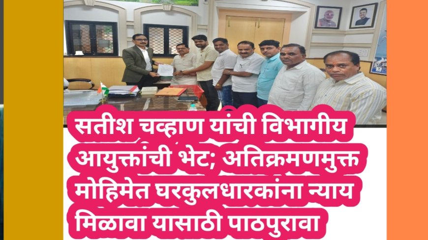 सतीश चव्हाण यांची विभागीय आयुक्तांची भेट; अतिक्रमणमुक्त मोहिमेत घरकुलधारकांना न्याय मिळावा यासाठी पाठपुरावा