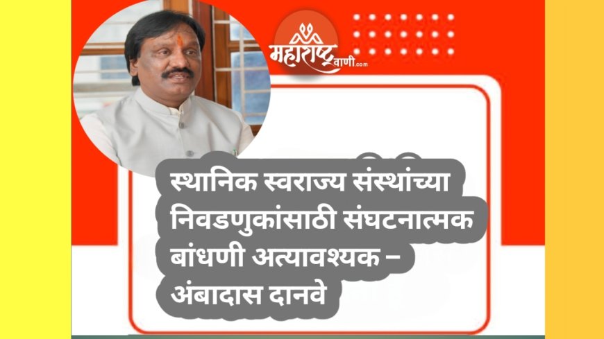 स्थानिक स्वराज्य संस्थांच्या निवडणुकांसाठी संघटनात्मक बांधणी अत्यावश्यक – अंबादास दानवे
