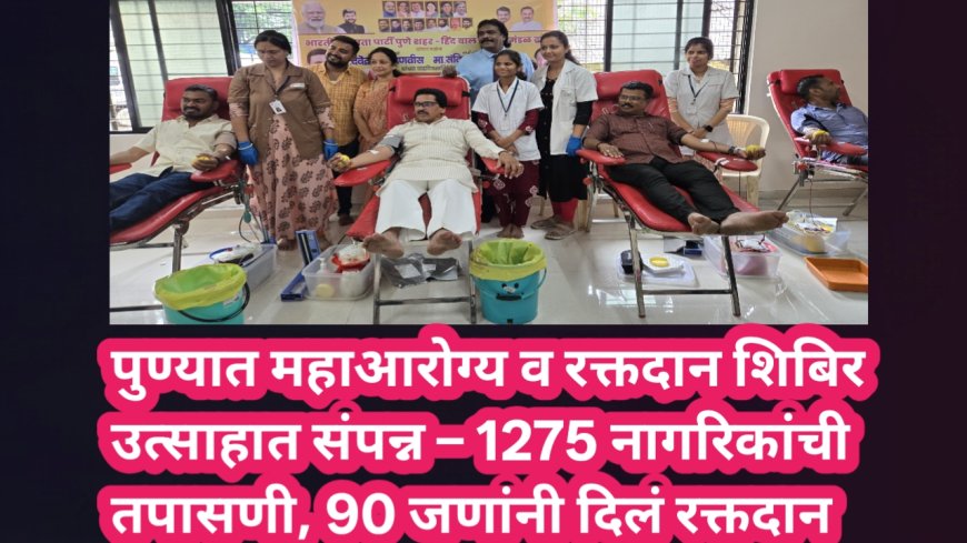 पुण्यात महाआरोग्य व रक्तदान शिबिर उत्साहात संपन्न – 1275 नागरिकांची तपासणी, 90 जणांनी दिलं रक्तदान