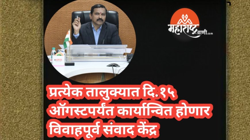 प्रत्येक तालुक्यात दि.१५ऑगस्टपर्यंत कार्यान्वित होणार विवाहपूर्व संवाद केंद्र