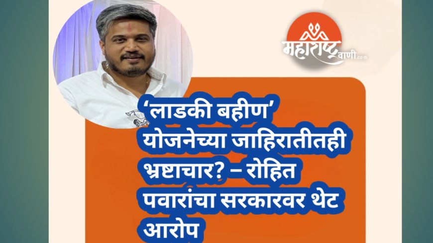 ‘लाडकी बहीण’ योजनेच्या जाहिरातीतही भ्रष्टाचार? – रोहित पवारांचा सरकारवर थेट आरोप