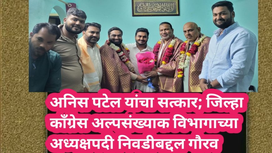 अनिस पटेल यांचा सत्कार; जिल्हा काँग्रेस अल्पसंख्याक विभागाच्या अध्यक्षपदी निवडीबद्दल गौरव