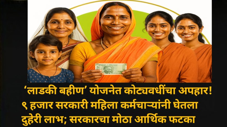 ‘लाडकी बहीण’ योजनेत कोट्यवधींचा अपहार! ९ हजार सरकारी महिला कर्मचाऱ्यांनी घेतला दुहेरी लाभ; सरकारचा मोठा आर्थिक फटका