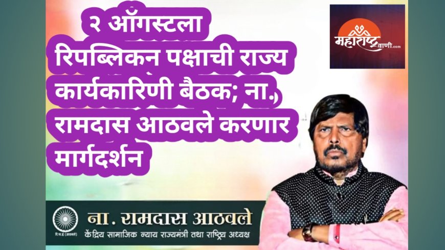 २ ऑगस्टला रिपब्लिकन पक्षाची राज्य कार्यकारिणी बैठक; ना. रामदास आठवले करणार मार्गदर्शन