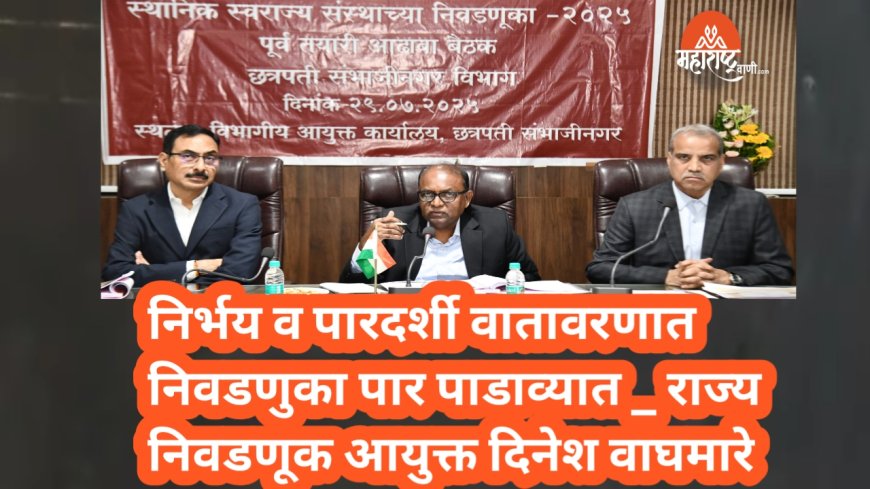 निर्भय व पारदर्शी वातावरणात निवडणुका पार पाडाव्यात _ राज्य निवडणूक आयुक्त दिनेश वाघमारे