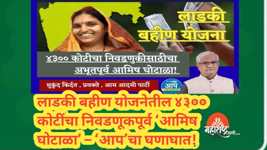 लाडकी बहीण योजनेतील ४३०० कोटींचा निवडणूकपूर्व ‘आमिष घोटाळा’ – ‘आप’चा घणाघात!
