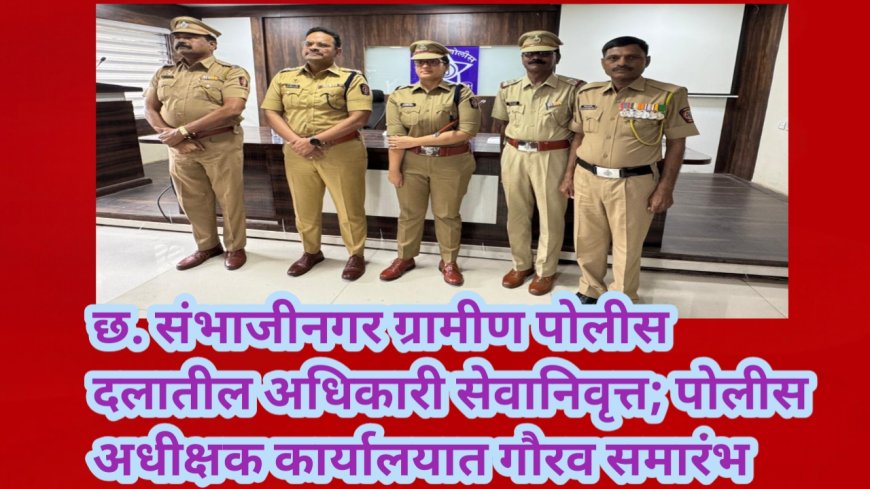 छ. संभाजीनगर ग्रामीण पोलीस दलातील अधिकारी सेवानिवृत्त; पोलीस अधीक्षक कार्यालयात गौरव समारंभ