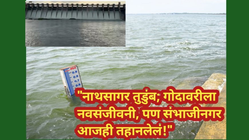 "नाथसागर तुडुंब; गोदावरीला नवसंजीवनी, पण संभाजीनगर आजही तहानलेलं!"