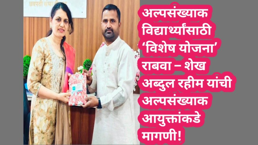 अल्पसंख्याक विद्यार्थ्यांसाठी ‘विशेष योजना’ राबवा – शेख अब्दुल रहीम यांची अल्पसंख्याक आयुक्तांकडे मागणी!