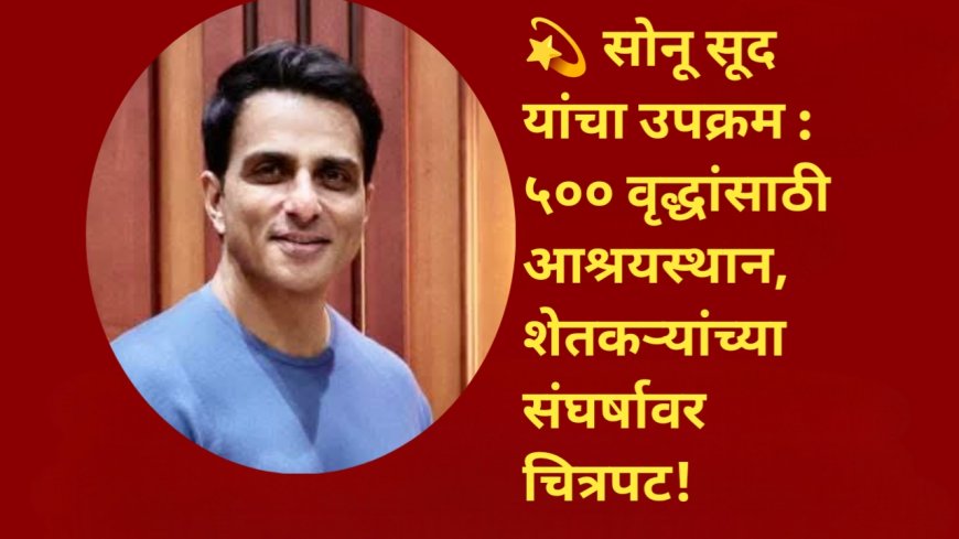 💫 सोनू सूद यांचा उपक्रम : ५०० वृद्धांसाठी आश्रयस्थान, शेतकऱ्यांच्या संघर्षावर चित्रपट!