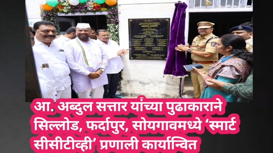 आ. अब्दुल सत्तार यांच्या पुढाकाराने सिल्लोड, फर्दापुर, सोयगावमध्ये ‘स्मार्ट सीसीटीव्ही’ प्रणाली कार्यान्वित