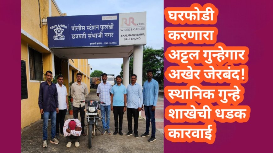 घरफोडी करणारा अट्टल गुन्हेगार अखेर जेरबंद!स्थानिक गुन्हे शाखेची धडक कारवाई