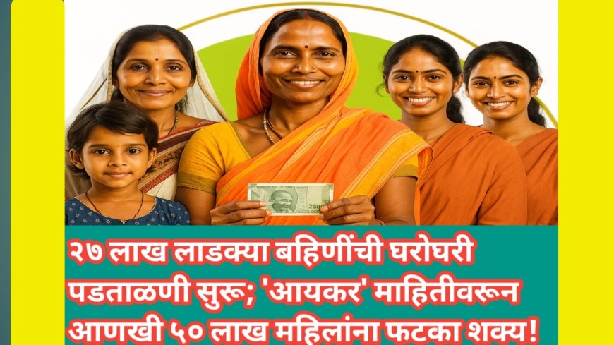 २७ लाख लाडक्या बहिणींची घरोघरी पडताळणी सुरू; 'आयकर' माहितीवरून आणखी ५० लाख महिलांना फटका शक्य!