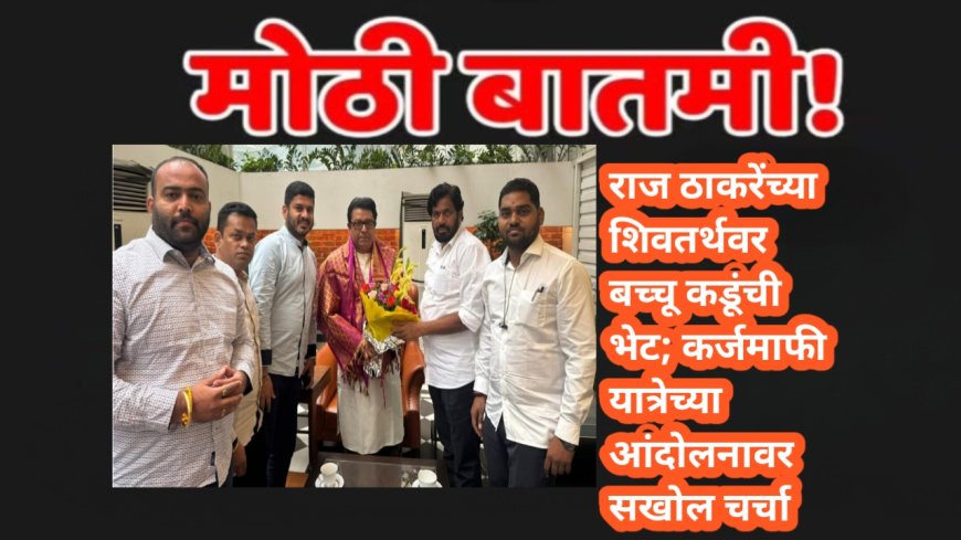 राज ठाकरेंच्या शिवतर्थवर बच्चू कडूंची भेट; कर्जमाफी यात्रेच्या आंदोलनावर सखोल चर्चा