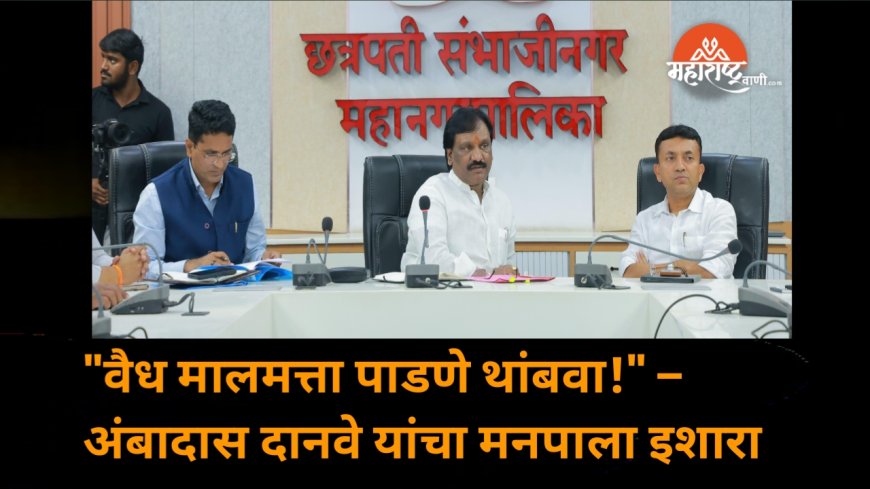 "वैध मालमत्ता पाडणे थांबवा!" – अंबादास दानवे यांचा मनपाला इशारा