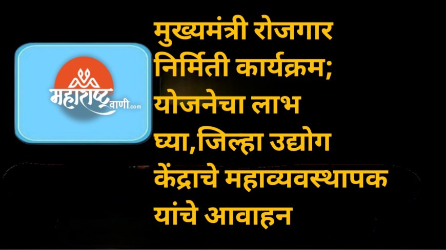 मुख्यमंत्री रोजगार निर्मिती कार्यक्रम; योजनेचा लाभ घेण्याचे जिल्हा उद्योग केंद्राचे महाव्यवस्थापक यांचे आवाहन
