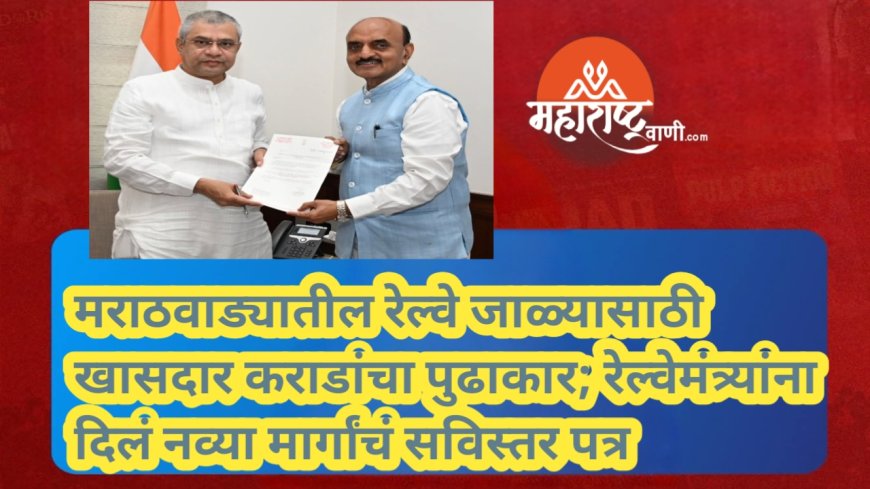 मराठवाड्यातील रेल्वे जाळ्यासाठी खासदार कराडांचा पुढाकार; रेल्वेमंत्र्यांना दिलं नव्या मार्गांचं सविस्तर पत्र