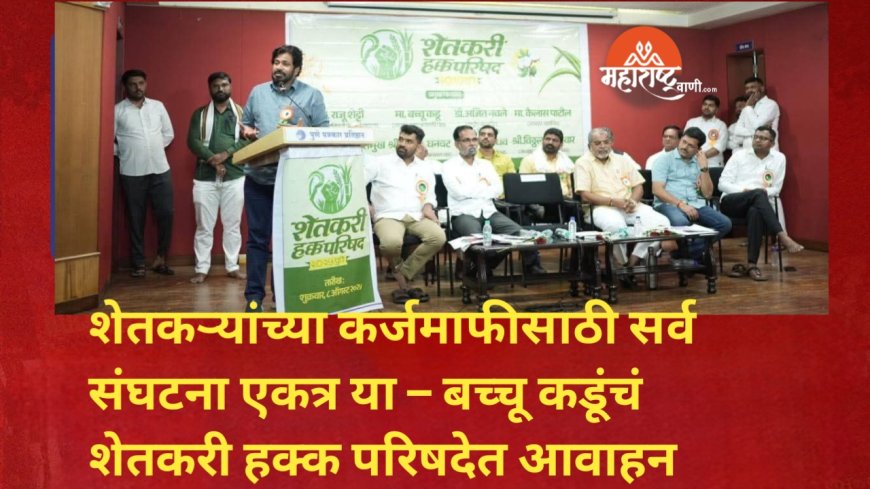 शेतकऱ्यांच्या कर्जमाफीसाठी सर्व संघटना एकत्र या – बच्चू कडूंचं शेतकरी हक्क परिषदेत आवाहन