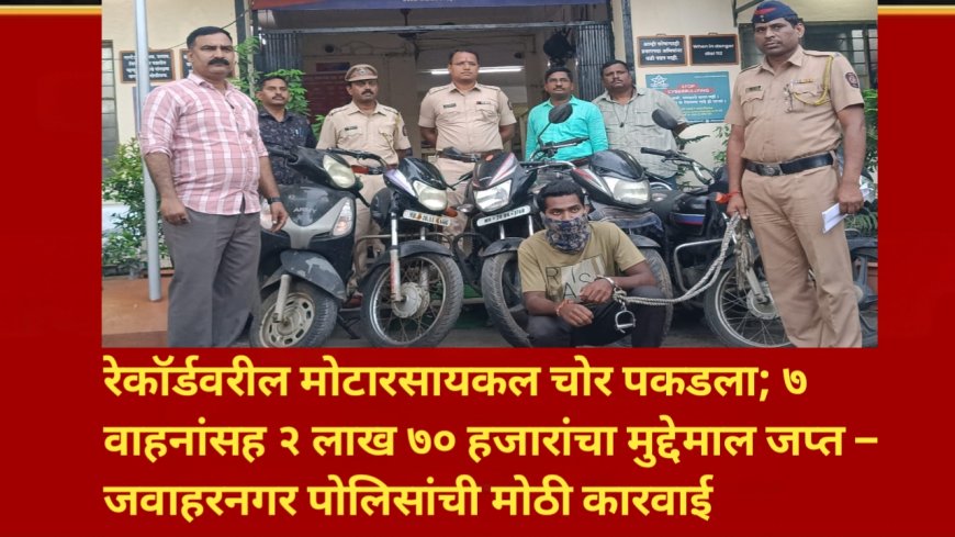 रेकॉर्डवरील मोटारसायकल चोर पकडला; ७ वाहनांसह २ लाख ७० हजारांचा मुद्देमाल जप्त – जवाहरनगर पोलिसांची मोठी कारवाई