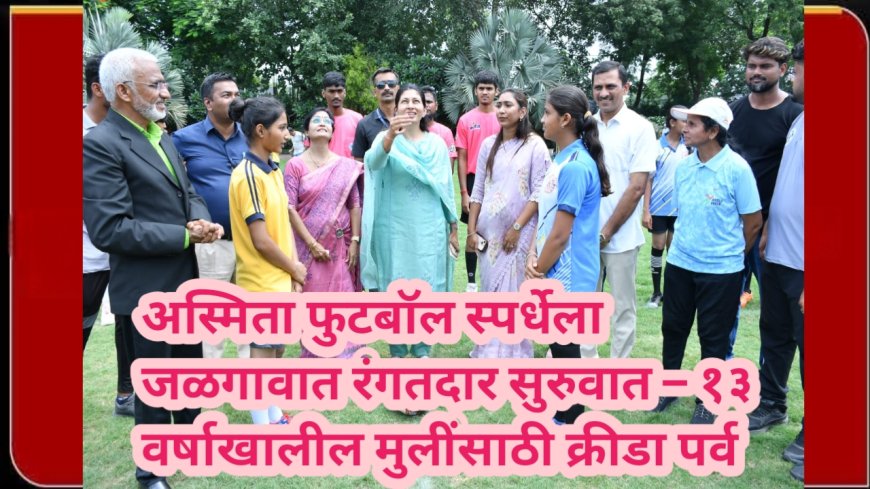 अस्मिता फुटबॉल स्पर्धेला जळगावात रंगतदार सुरुवात – १३ वर्षाखालील मुलींसाठी क्रीडा पर्व;“मुलींनी खेळातही करिअर घडवावे” – मा. रक्षा खडसे