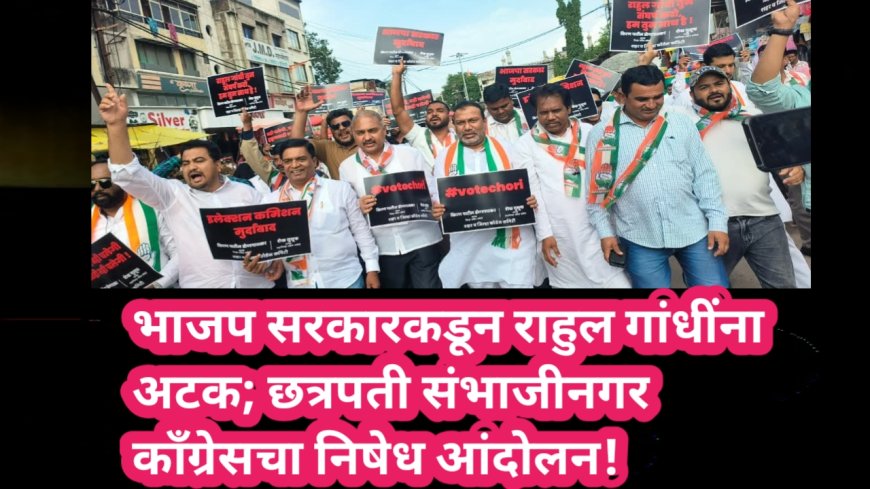 भाजप सरकारकडून राहुल गांधींना अटक; छत्रपती संभाजीनगर काँग्रेसचा निषेध आंदोलन!