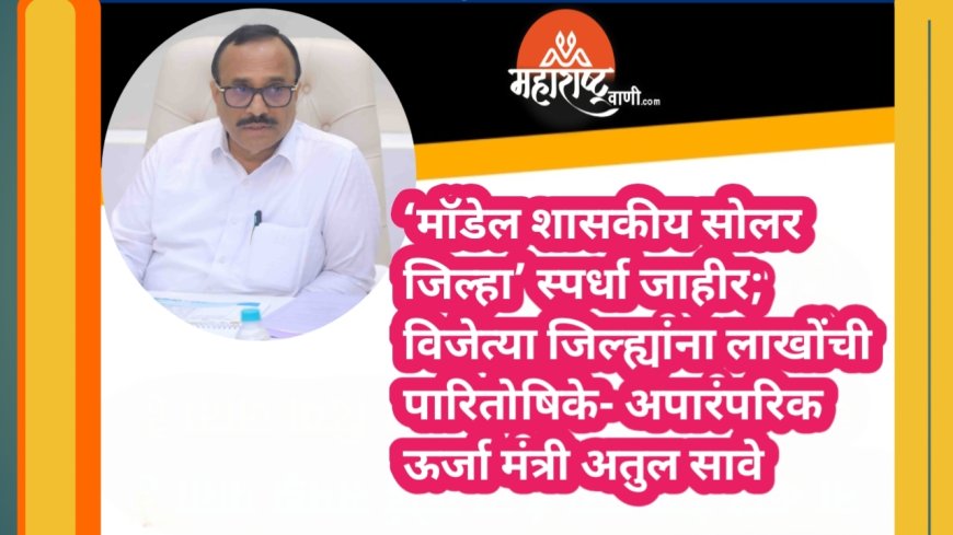 ‘मॉडेल शासकीय सोलर जिल्हा’ स्पर्धा जाहीर; विजेत्या जिल्ह्यांना लाखोंची पारितोषिके- अपारंपरिक ऊर्जा मंत्री अतुल सावे