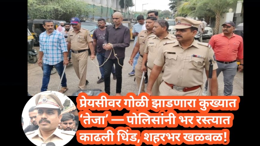 प्रेयसीवर गोळी झाडणारा कुख्यात ‘तेजा’ — पोलिसांनी भर रस्त्यात काढली धिंड, शहरभर खळबळ!