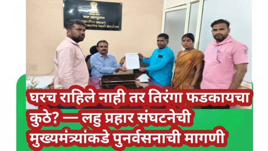 घरच राहिले नाही तर तिरंगा फडकायचा कुठे? — लहु प्रहार संघटनेची मुख्यमंत्र्यांकडे पुनर्वसनाची मागणी