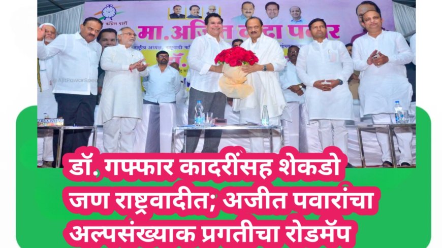 डॉ. गफ्फार कादरींसह शेकडो जण राष्ट्रवादीत; अजीत पवारांचा अल्पसंख्याक प्रगतीचा रोडमॅप