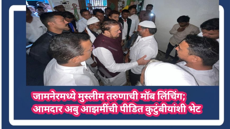 जामनेरमध्ये मुस्लीम तरुणाची मॉब लिंचिंग; आमदार अबु आझमींची पीडित कुटुंबीयांशी भेट