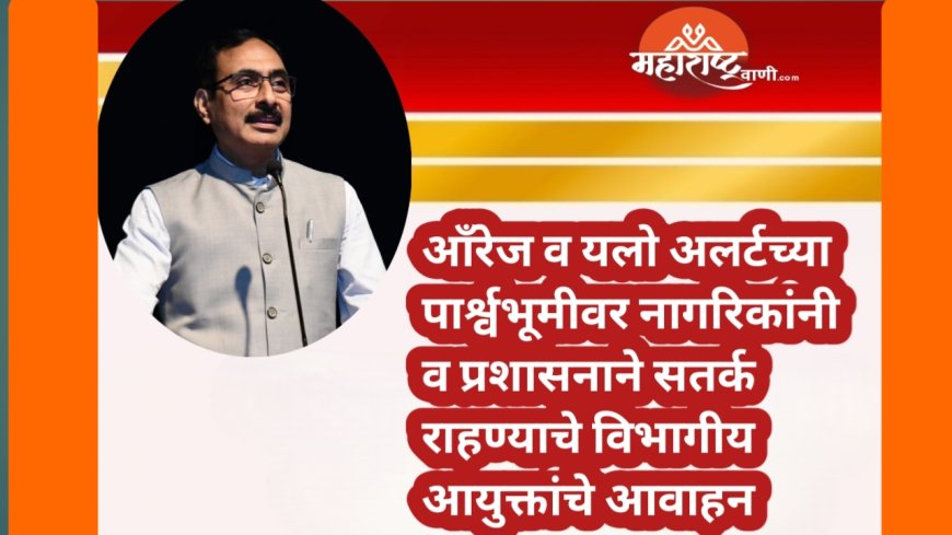 आँरेज व यलो अलर्टच्या पार्श्वभूमीवर नागरिकांनी व प्रशासनाने सतर्क राहण्याचे विभागीय आयुक्तांचे आवाहन
