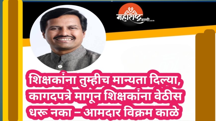 शिक्षकांना तुम्हीच मान्यता दिल्या, कागदपत्रे मागून शिक्षकांना वेठीस धरू नका – आमदार विक्रम काळे